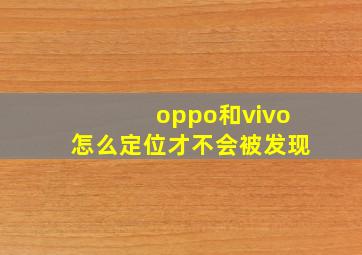 oppo和vivo怎么定位才不会被发现