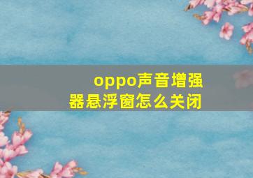 oppo声音增强器悬浮窗怎么关闭