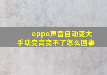 oppo声音自动变大手动变高变不了怎么回事