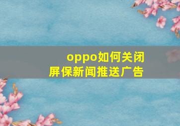 oppo如何关闭屏保新闻推送广告