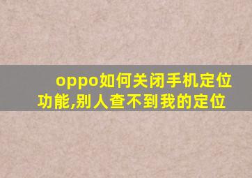 oppo如何关闭手机定位功能,别人查不到我的定位