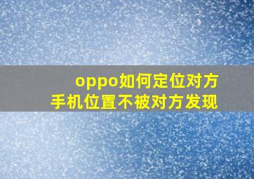 oppo如何定位对方手机位置不被对方发现