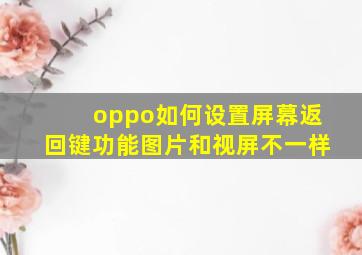 oppo如何设置屏幕返回键功能图片和视屏不一样