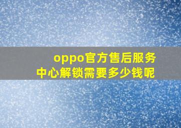 oppo官方售后服务中心解锁需要多少钱呢