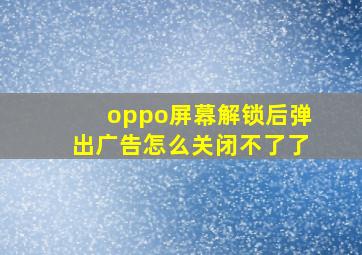 oppo屏幕解锁后弹出广告怎么关闭不了了