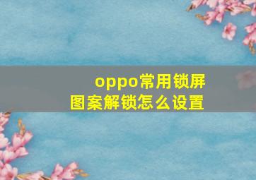 oppo常用锁屏图案解锁怎么设置