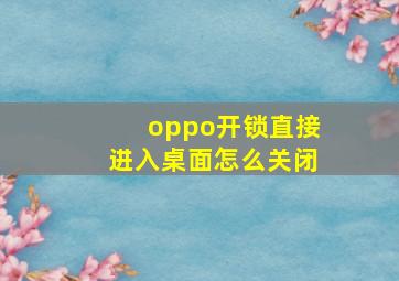 oppo开锁直接进入桌面怎么关闭