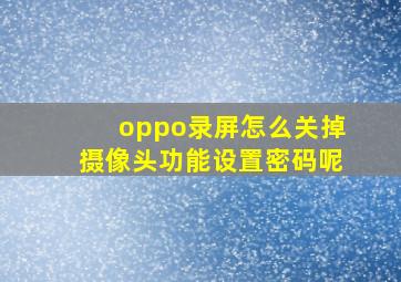 oppo录屏怎么关掉摄像头功能设置密码呢