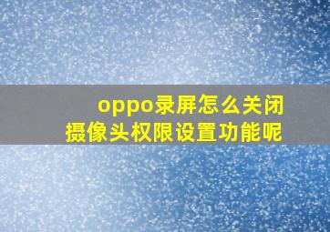 oppo录屏怎么关闭摄像头权限设置功能呢