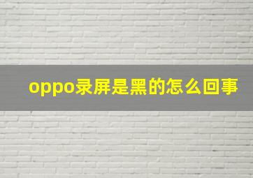 oppo录屏是黑的怎么回事