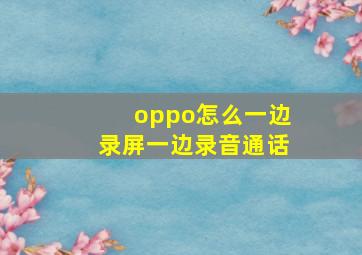 oppo怎么一边录屏一边录音通话