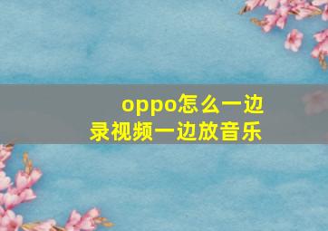 oppo怎么一边录视频一边放音乐