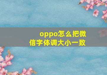 oppo怎么把微信字体调大小一致