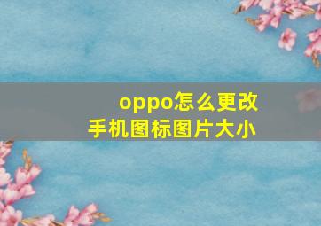 oppo怎么更改手机图标图片大小