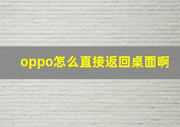 oppo怎么直接返回桌面啊