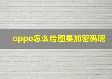 oppo怎么给图集加密码呢