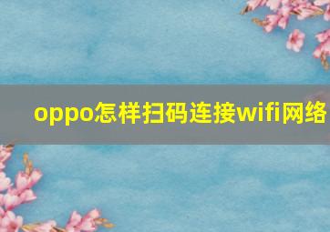 oppo怎样扫码连接wifi网络