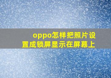 oppo怎样把照片设置成锁屏显示在屏幕上