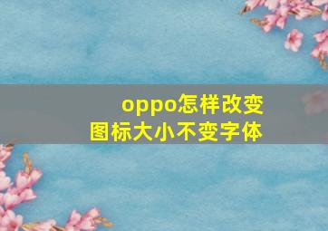 oppo怎样改变图标大小不变字体