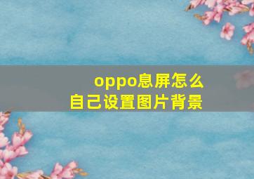 oppo息屏怎么自己设置图片背景