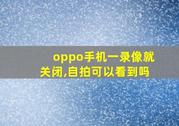 oppo手机一录像就关闭,自拍可以看到吗