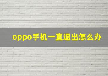 oppo手机一直退出怎么办