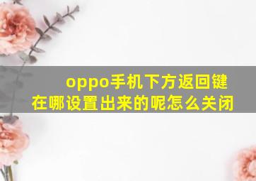 oppo手机下方返回键在哪设置出来的呢怎么关闭