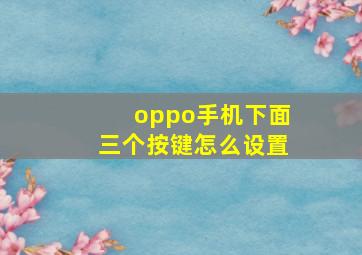 oppo手机下面三个按键怎么设置