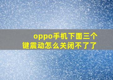 oppo手机下面三个键震动怎么关闭不了了