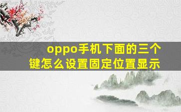 oppo手机下面的三个键怎么设置固定位置显示