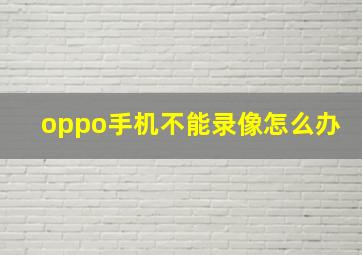 oppo手机不能录像怎么办