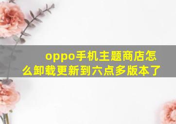 oppo手机主题商店怎么卸载更新到六点多版本了