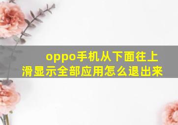 oppo手机从下面往上滑显示全部应用怎么退出来