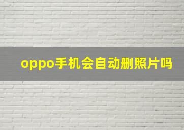 oppo手机会自动删照片吗