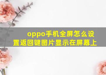 oppo手机全屏怎么设置返回键图片显示在屏幕上