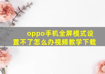 oppo手机全屏模式设置不了怎么办视频教学下载