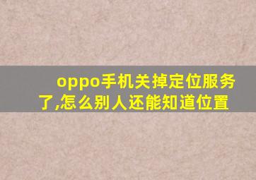 oppo手机关掉定位服务了,怎么别人还能知道位置