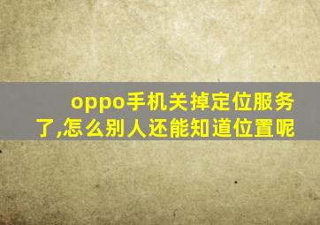 oppo手机关掉定位服务了,怎么别人还能知道位置呢