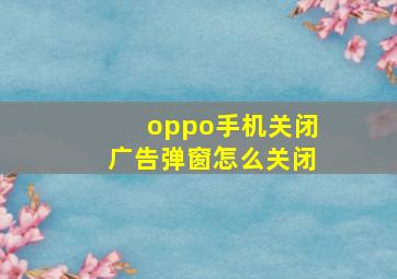 oppo手机关闭广告弹窗怎么关闭