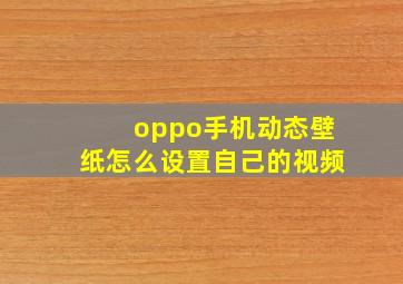 oppo手机动态壁纸怎么设置自己的视频