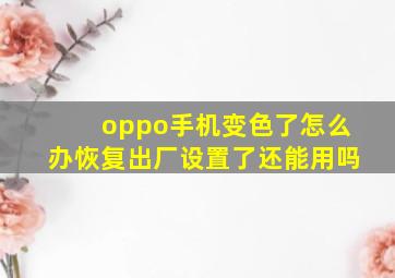 oppo手机变色了怎么办恢复出厂设置了还能用吗