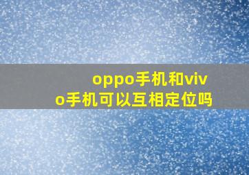 oppo手机和vivo手机可以互相定位吗