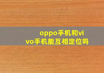 oppo手机和vivo手机能互相定位吗