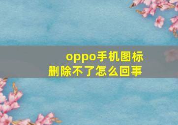 oppo手机图标删除不了怎么回事