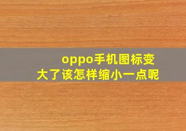 oppo手机图标变大了该怎样缩小一点呢