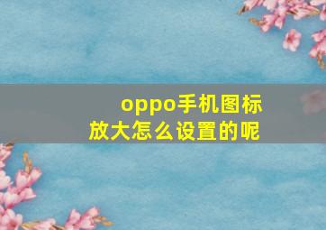 oppo手机图标放大怎么设置的呢