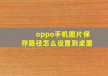 oppo手机图片保存路径怎么设置到桌面