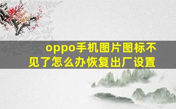 oppo手机图片图标不见了怎么办恢复出厂设置