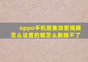 oppo手机图集加密视频怎么设置的呢怎么删除不了