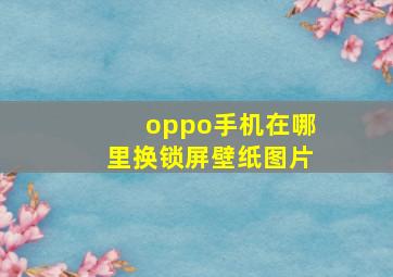 oppo手机在哪里换锁屏壁纸图片